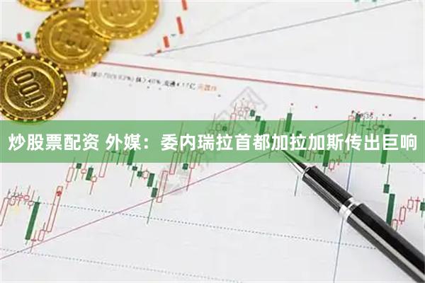 炒股票配资 外媒：委内瑞拉首都加拉加斯传出巨响
