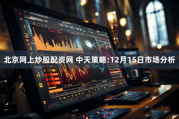 北京网上炒股配资网 中天策略:12月15日市场分析
