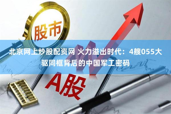 北京网上炒股配资网 火力溢出时代：4艘055大驱同框背后的中国军工密码