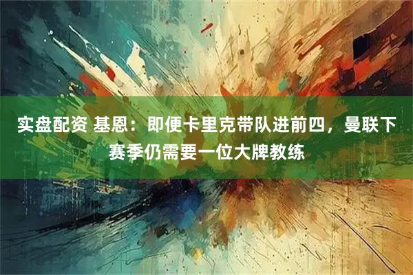 实盘配资 基恩：即便卡里克带队进前四，曼联下赛季仍需要一位大牌教练