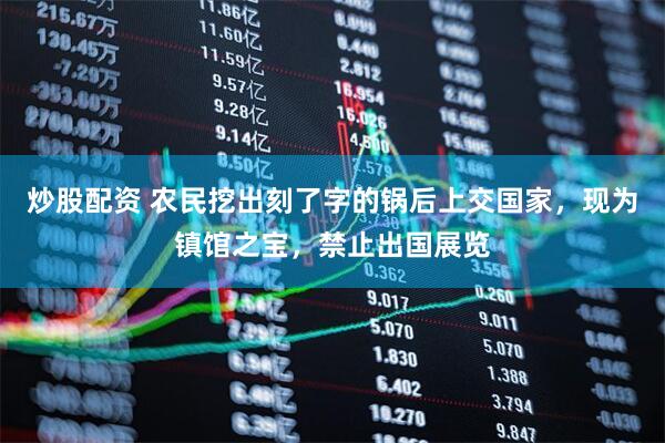 炒股配资 农民挖出刻了字的锅后上交国家，现为镇馆之宝，禁止出国展览
