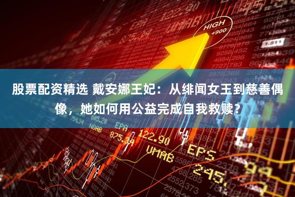 股票配资精选 戴安娜王妃：从绯闻女王到慈善偶像，她如何用公益完成自我救赎？