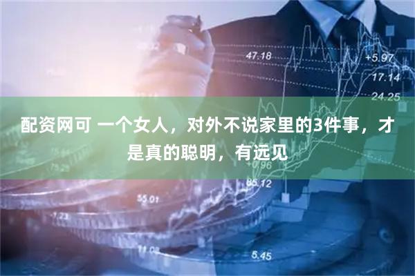 配资网可 一个女人，对外不说家里的3件事，才是真的聪明，有远见