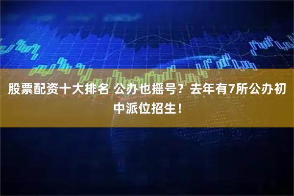 股票配资十大排名 公办也摇号？去年有7所公办初中派位招生！