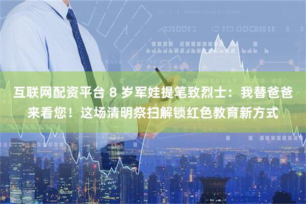 互联网配资平台 8 岁军娃提笔致烈士：我替爸爸来看您！这场清明祭扫解锁红色教育新方式