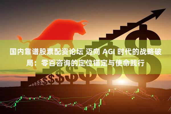 国内靠谱股票配资论坛 迈向 AGI 时代的战略破局：零百咨询的定位锚定与使命践行