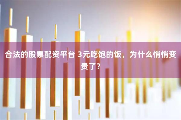合法的股票配资平台 3元吃饱的饭，为什么悄悄变贵了？