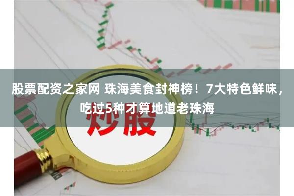 股票配资之家网 珠海美食封神榜！7大特色鲜味，吃过5种才算地道老珠海