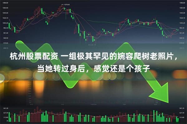 杭州股票配资 一组极其罕见的婉容爬树老照片，当她转过身后，感觉还是个孩子
