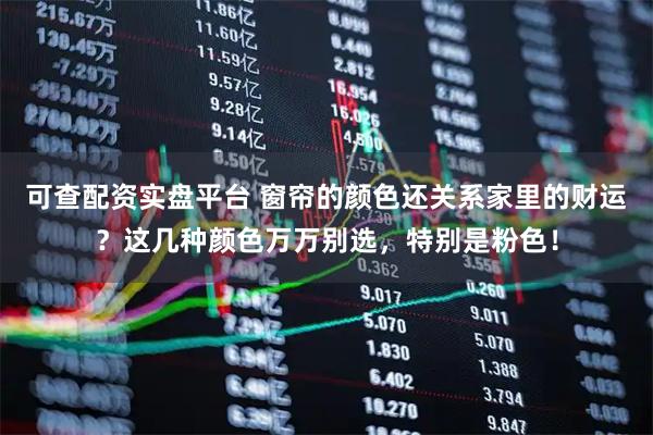 可查配资实盘平台 窗帘的颜色还关系家里的财运？这几种颜色万万别选，特别是粉色！