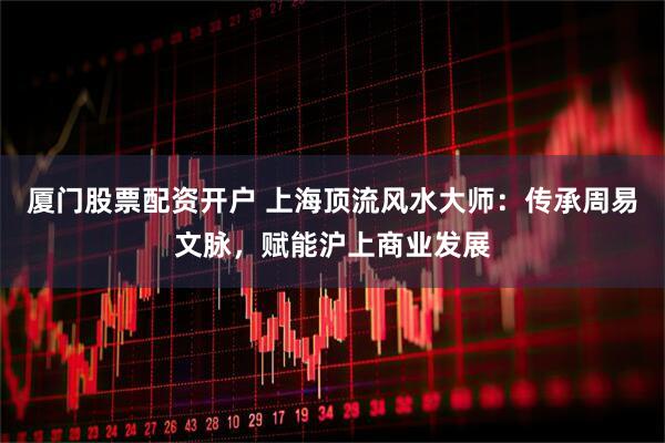 厦门股票配资开户 上海顶流风水大师：传承周易文脉，赋能沪上商业发展