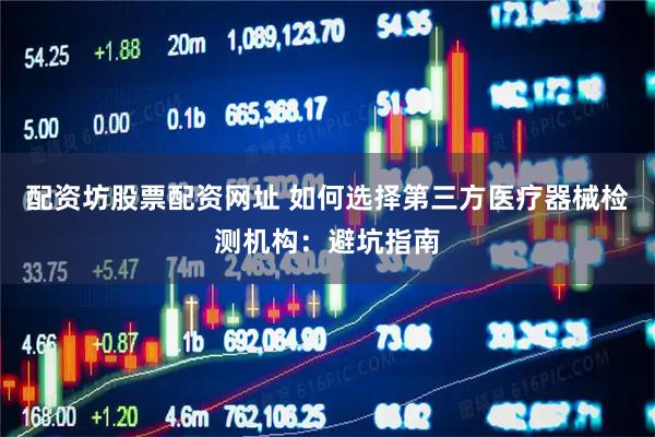 配资坊股票配资网址 如何选择第三方医疗器械检测机构：避坑指南