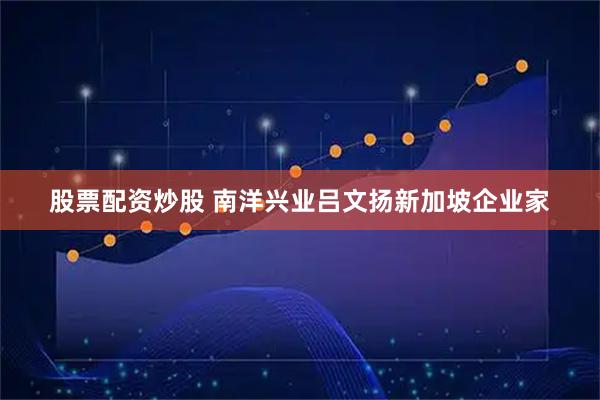 股票配资炒股 南洋兴业吕文扬新加坡企业家