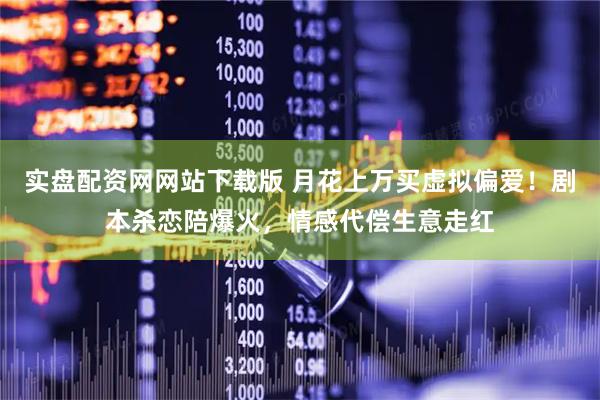 实盘配资网网站下载版 月花上万买虚拟偏爱！剧本杀恋陪爆火，情感代偿生意走红