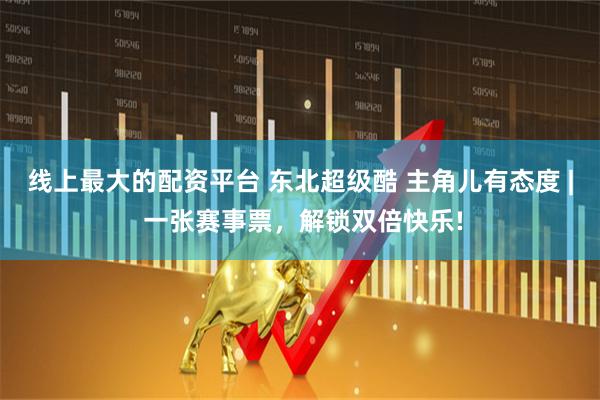 线上最大的配资平台 东北超级酷 主角儿有态度 | 一张赛事票，解锁双倍快乐!