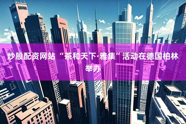 炒股配资网站 “茶和天下·雅集”活动在德国柏林举办