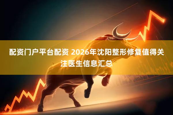 配资门户平台配资 2026年沈阳整形修复值得关注医生信息汇总