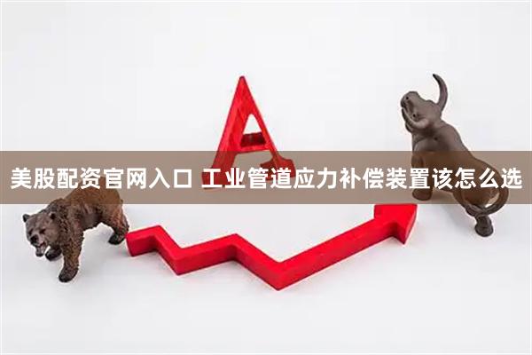 美股配资官网入口 工业管道应力补偿装置该怎么选
