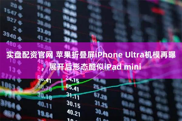 实盘配资官网 苹果折叠屏iPhone Ultra机模再曝，展开后形态酷似iPad mini