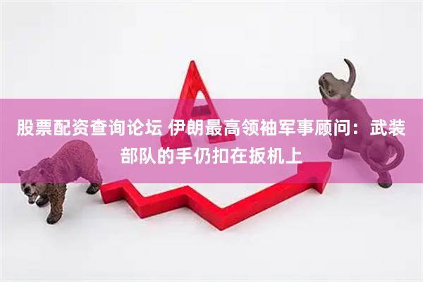 股票配资查询论坛 伊朗最高领袖军事顾问：武装部队的手仍扣在扳机上