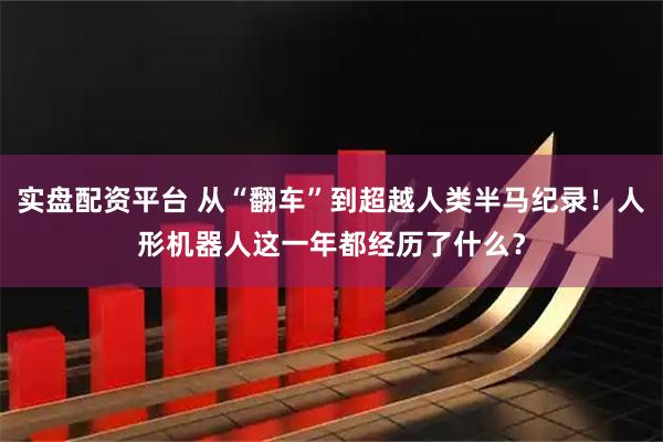 实盘配资平台 从“翻车”到超越人类半马纪录！人形机器人这一年都经历了什么？