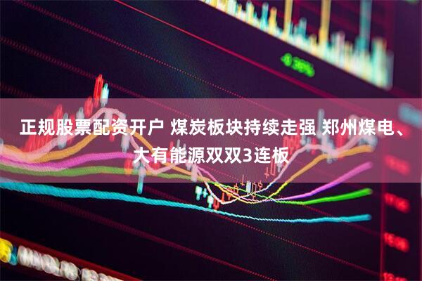 正规股票配资开户 煤炭板块持续走强 郑州煤电、大有能源双双3连板